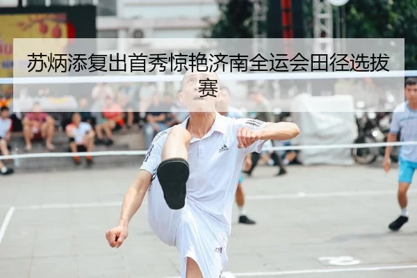 su-bing-tian-fu-chu-shou-xiu-jing-yan-ji-nan-quan-yun-hui-tian-jing-xuan-ba-sai-1-846.jpg